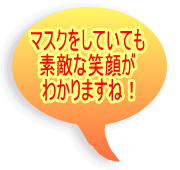 マスクをしていても 素敵な笑顔が わかりますね！ 